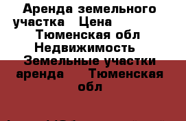 Аренда земельного участка › Цена ­ 15 000 - Тюменская обл. Недвижимость » Земельные участки аренда   . Тюменская обл.